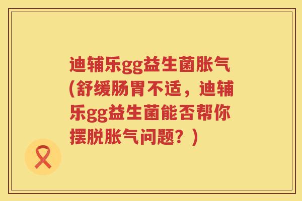 迪辅乐gg益生菌(舒缓肠胃不适，迪辅乐gg益生菌能否帮你摆脱问题？)