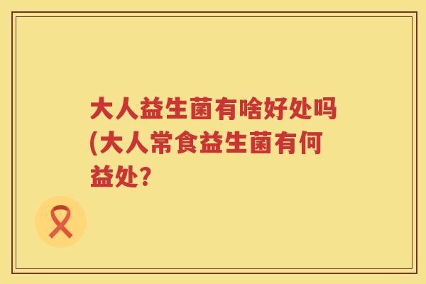 大人益生菌有啥好处吗(大人常食益生菌有何益处？