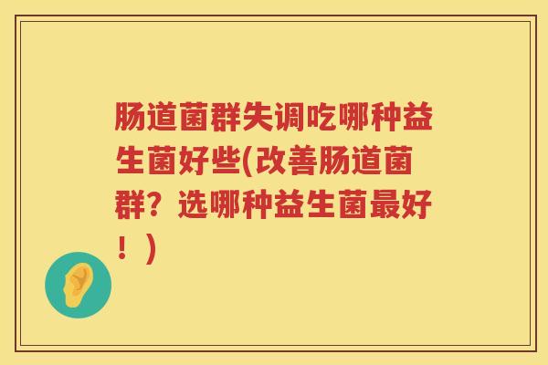 肠道菌群失调吃哪种益生菌好些(改善肠道菌群?选哪种益生菌好!) 肠道菌群失调吃哪种益生菌好些(改善肠道菌群?选哪种益生菌好!)