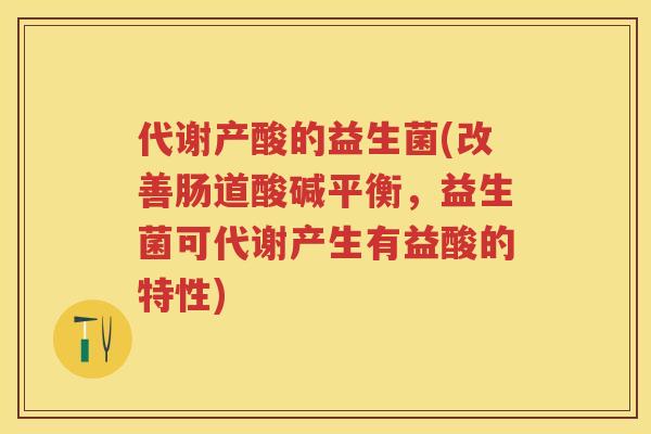 代谢产酸的益生菌(改善肠道酸碱平衡，益生菌可代谢产生有益酸的特性)