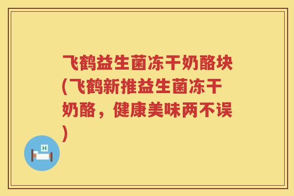 飞鹤益生菌冻干奶酪块(飞鹤新推益生菌冻干奶酪，健康美味两不误)