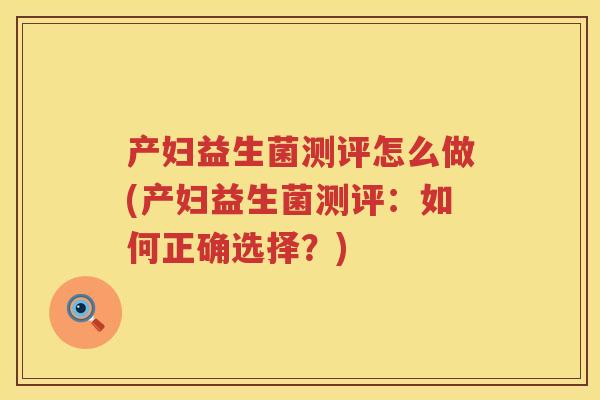 产妇益生菌测评怎么做(产妇益生菌测评:如何正确选择?) 产妇益生菌测评怎么做(产妇益生菌测评:如何正确选择?)