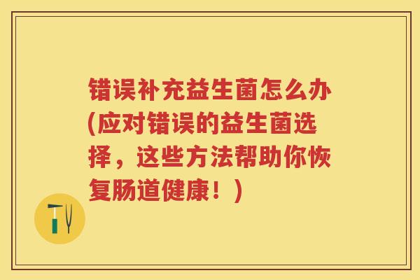错误补充益生菌怎么办(应对错误的益生菌选择,这些方法帮助你恢复肠道健康!) 错误补充益生菌怎么办(应对错误的益生菌选择,这些方法帮助你恢复肠道健康!)