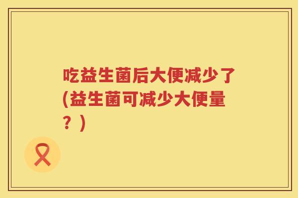 吃益生菌后大便减少了(益生菌可减少大便量?) 吃益生菌后大便减少了(益生菌可减少大便量?)