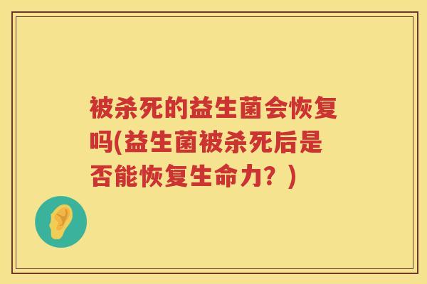 被杀死的益生菌会恢复吗(益生菌被杀死后是否能恢复生命力?) 被杀死的益生菌会恢复吗(益生菌被杀死后是否能恢复生命力?)