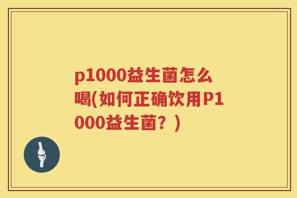 p1000益生菌怎么喝(如何正确饮用P1000益生菌?) p1000益生菌怎么喝(如何正确饮用P1000益生菌?)