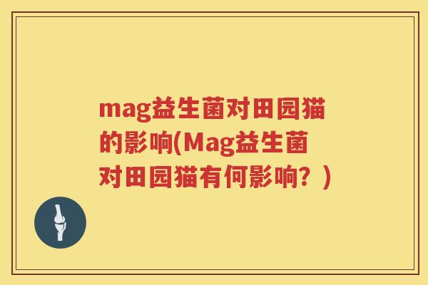 mag益生菌对田园猫的影响(Mag益生菌对田园猫有何影响?) mag益生菌对田园猫的影响(Mag益生菌对田园猫有何影响?)