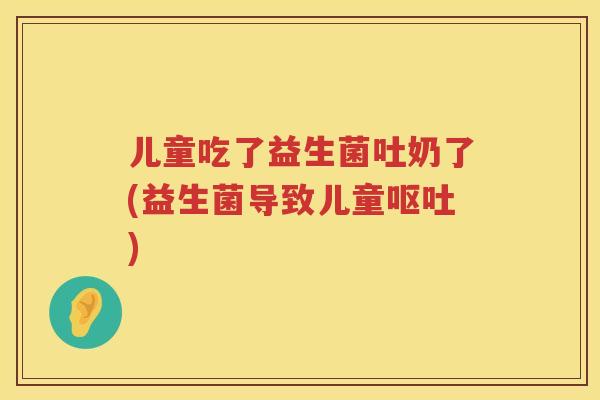 儿童吃了益生菌吐奶了(益生菌导致儿童) 儿童吃了益生菌吐奶了(益生菌导致儿童)