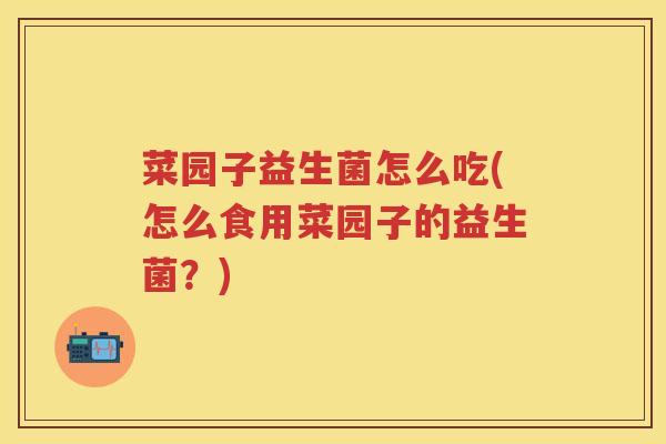 菜园子益生菌怎么吃(怎么食用菜园子的益生菌？)