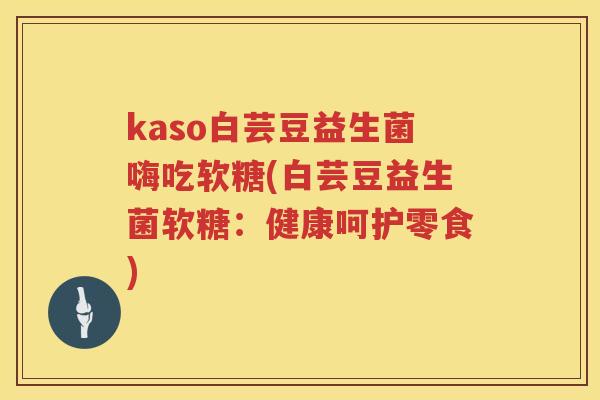 kaso白芸豆益生菌嗨吃软糖(白芸豆益生菌软糖：健康呵护零食)