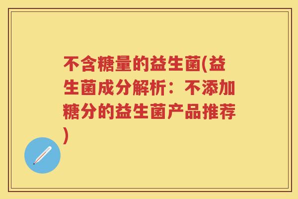 不含糖量的益生菌(益生菌成分解析:不添加糖分的益生菌产品推荐) 不含糖量的益生菌(益生菌成分解析:不添加糖分的益生菌产品推荐)