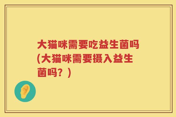 大猫咪需要吃益生菌吗(大猫咪需要摄入益生菌吗?) 大猫咪需要吃益生菌吗(大猫咪需要摄入益生菌吗?)
