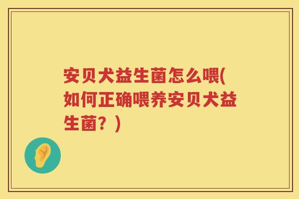 安贝犬益生菌怎么喂(如何正确喂养安贝犬益生菌?) 安贝犬益生菌怎么喂(如何正确喂养安贝犬益生菌?)