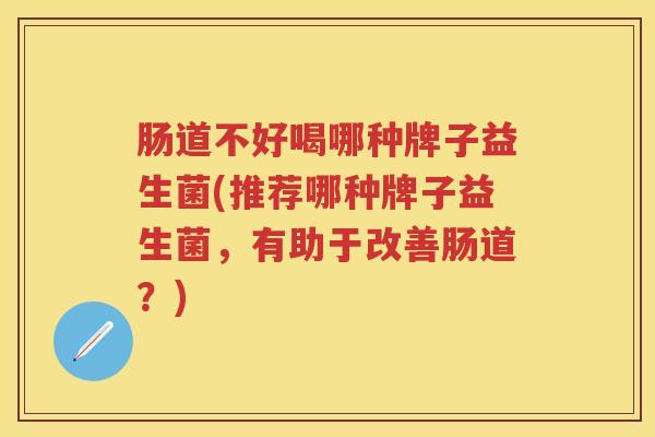 肠道不好喝哪种牌子益生菌(推荐哪种牌子益生菌，有助于改善肠道？)