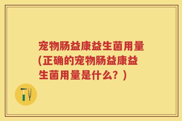 宠物肠益康益生菌用量(正确的宠物肠益康益生菌用量是什么?) 宠物肠益康益生菌用量(正确的宠物肠益康益生菌用量是什么?)
