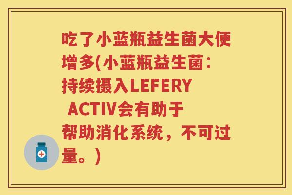 吃了小蓝瓶益生菌大便增多(小蓝瓶益生菌:持续摄入LEFERY ACTIV会有助于帮助消化系统,不可过量。) 吃了小蓝瓶益生菌大便增多(小蓝瓶益生菌:持续摄入LEFERY ACTIV会有助于帮助消化系统,不可过量。)