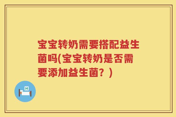 宝宝转奶需要搭配益生菌吗(宝宝转奶是否需要添加益生菌?) 宝宝转奶需要搭配益生菌吗(宝宝转奶是否需要添加益生菌?)
