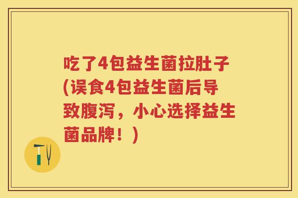 吃了4包益生菌拉肚子(误食4包益生菌后导致,小心选择益生菌品牌!) 吃了4包益生菌拉肚子(误食4包益生菌后导致,小心选择益生菌品牌!)