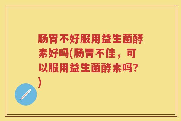 肠胃不好服用益生菌酵素好吗(肠胃不佳,可以服用益生菌酵素吗?) 肠胃不好服用益生菌酵素好吗(肠胃不佳,可以服用益生菌酵素吗?)