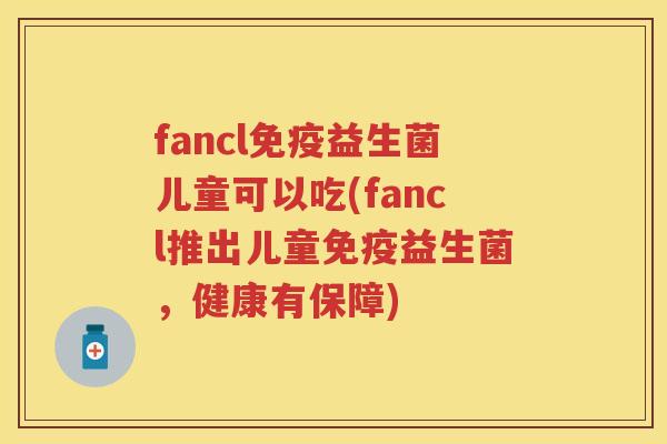 fancl益生菌儿童可以吃(fancl推出儿童益生菌,健康有保障) fancl益生菌儿童可以吃(fancl推出儿童益生菌,健康有保障)