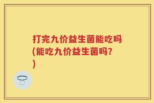 打完九价益生菌能吃吗(能吃九价益生菌吗?) 打完九价益生菌能吃吗(能吃九价益生菌吗?)