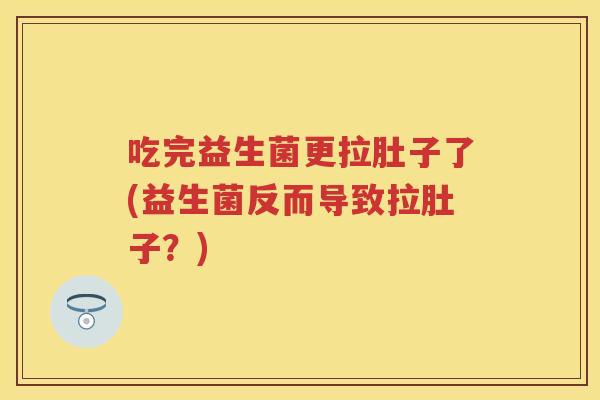 吃完益生菌更拉肚子了(益生菌反而导致拉肚子?) 吃完益生菌更拉肚子了(益生菌反而导致拉肚子?)