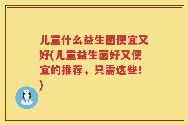 儿童什么益生菌便宜又好(儿童益生菌好又便宜的推荐,只需这些!) 儿童什么益生菌便宜又好(儿童益生菌好又便宜的推荐,只需这些!)