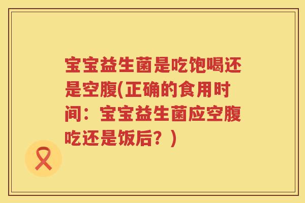 宝宝益生菌是吃饱喝还是空腹(正确的食用时间:宝宝益生菌应空腹吃还是饭后?) 宝宝益生菌是吃饱喝还是空腹(正确的食用时间:宝宝益生菌应空腹吃还是饭后?)