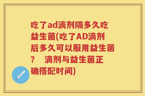 吃了ad滴剂隔多久吃益生菌(吃了AD滴剂后多久可以服用益生菌? 滴剂与益生菌正确搭配时间) 吃了ad滴剂隔多久吃益生菌(吃了AD滴剂后多久可以服用益生菌? 滴剂与益生菌正确搭配时间)
