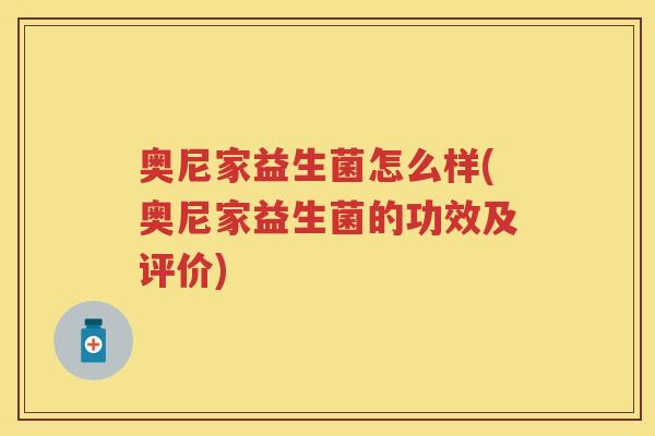 奥尼家益生菌怎么样(奥尼家益生菌的功效及评价) 奥尼家益生菌怎么样(奥尼家益生菌的功效及评价)