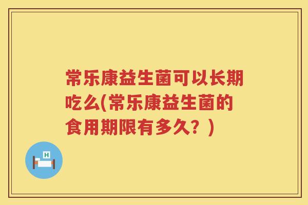 常乐康益生菌可以长期吃么(常乐康益生菌的食用期限有多久?) 常乐康益生菌可以长期吃么(常乐康益生菌的食用期限有多久?)