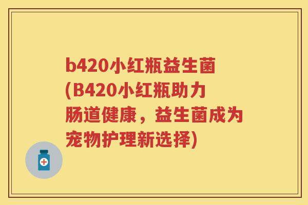 b420小红瓶益生菌(B420小红瓶助力肠道健康,益生菌成为宠物护理新选择) b420小红瓶益生菌(B420小红瓶助力肠道健康,益生菌成为宠物护理新选择)