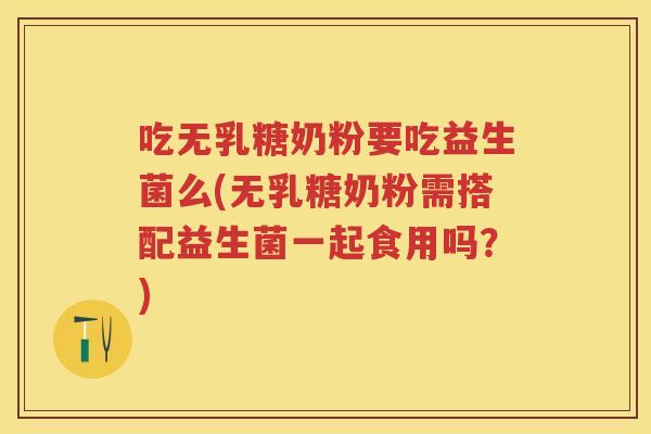 吃无乳糖奶粉要吃益生菌么(无乳糖奶粉需搭配益生菌一起食用吗?) 吃无乳糖奶粉要吃益生菌么(无乳糖奶粉需搭配益生菌一起食用吗?)