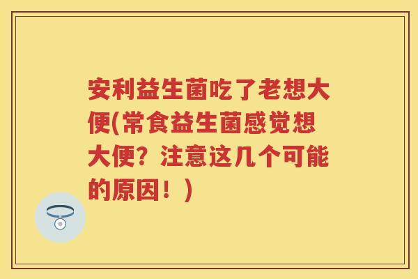 安利益生菌吃了老想大便(常食益生菌感觉想大便?注意这几个可能的原因!) 安利益生菌吃了老想大便(常食益生菌感觉想大便?注意这几个可能的原因!)