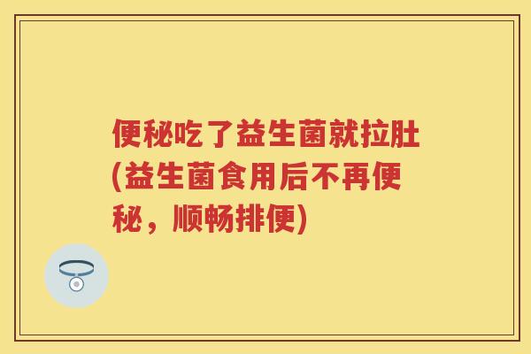 吃了益生菌就拉肚(益生菌食用后不再,顺畅排便) 吃了益生菌就拉肚(益生菌食用后不再,顺畅排便)
