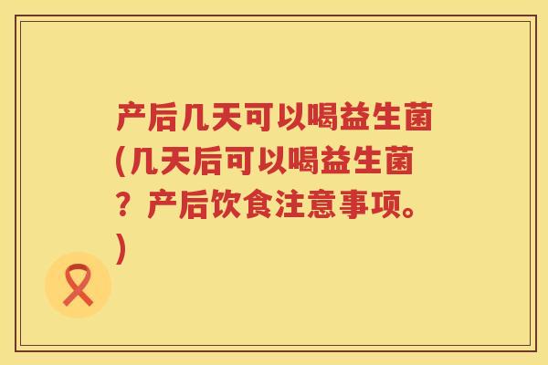 产后几天可以喝益生菌(几天后可以喝益生菌?产后饮食注意事项。) 产后几天可以喝益生菌(几天后可以喝益生菌?产后饮食注意事项。)