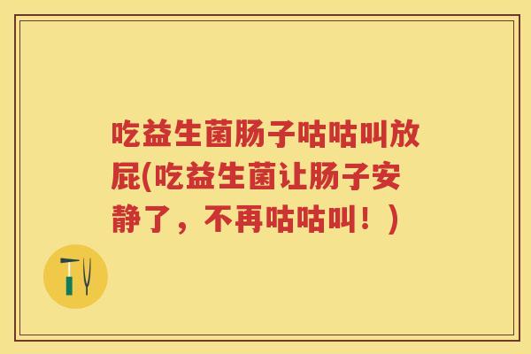吃益生菌肠子咕咕叫放屁(吃益生菌让肠子安静了,不再咕咕叫!) 吃益生菌肠子咕咕叫放屁(吃益生菌让肠子安静了,不再咕咕叫!)