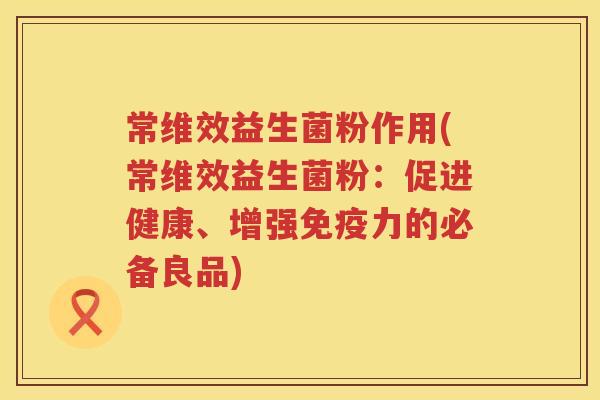 常维效益生菌粉作用(常维效益生菌粉：促进健康、增强力的必备良品)