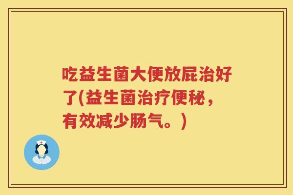 吃益生菌大便放屁好了(益生菌，有效减少肠气。)