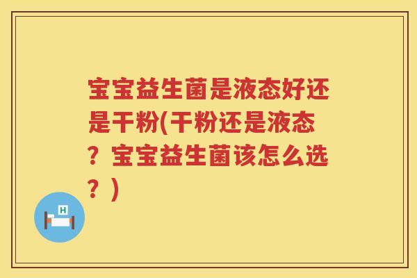 宝宝益生菌是液态好还是干粉(干粉还是液态？宝宝益生菌该怎么选？)