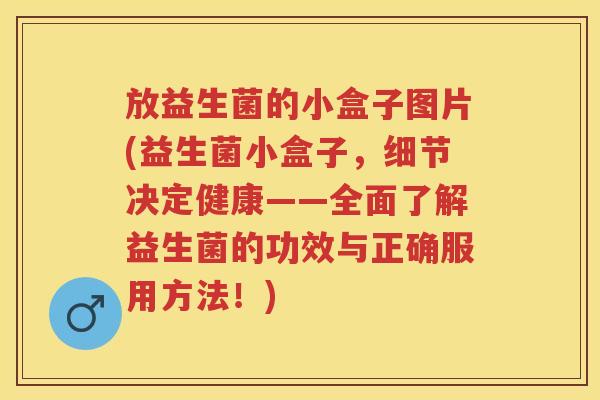 放益生菌的小盒子图片(益生菌小盒子,细节决定健康——全面了解益生菌的功效与正确服用方法!) 放益生菌的小盒子图片(益生菌小盒子,细节决定健康——全面了解益生菌的功效与正确服用方法!)