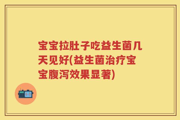 宝宝拉肚子吃益生菌几天见好(益生菌宝宝效果显著) 宝宝拉肚子吃益生菌几天见好(益生菌宝宝效果显著)