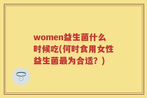 women益生菌什么时候吃(何时食用女性益生菌为合适?) women益生菌什么时候吃(何时食用女性益生菌为合适?)