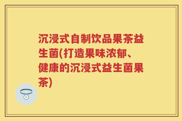 沉浸式自制饮品果茶益生菌(打造果味浓郁、健康的沉浸式益生菌果茶) 沉浸式自制饮品果茶益生菌(打造果味浓郁、健康的沉浸式益生菌果茶)