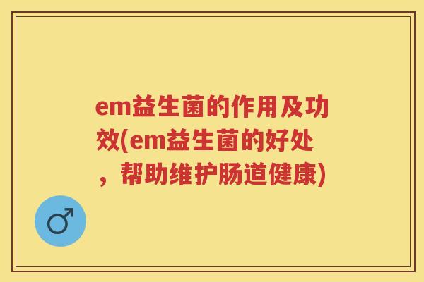 em益生菌的作用及功效(em益生菌的好处，帮助维护肠道健康)