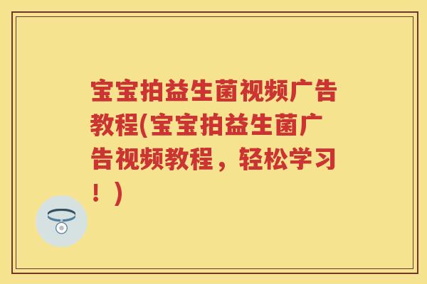 宝宝拍益生菌视频广告教程(宝宝拍益生菌广告视频教程,轻松学习!) 宝宝拍益生菌视频广告教程(宝宝拍益生菌广告视频教程,轻松学习!)