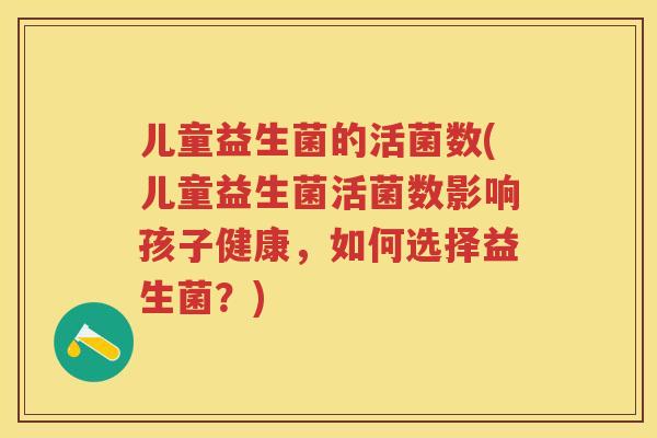 儿童益生菌的活菌数(儿童益生菌活菌数影响孩子健康,如何选择益生菌?) 儿童益生菌的活菌数(儿童益生菌活菌数影响孩子健康,如何选择益生菌?)