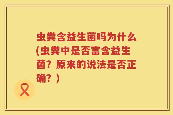 虫粪含益生菌吗为什么(虫粪中是否富含益生菌?原来的说法是否正确?) 虫粪含益生菌吗为什么(虫粪中是否富含益生菌?原来的说法是否正确?)