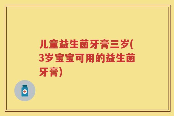 儿童益生菌牙膏三岁(3岁宝宝可用的益生菌牙膏) 儿童益生菌牙膏三岁(3岁宝宝可用的益生菌牙膏)