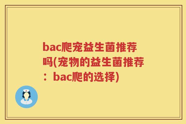 bac爬宠益生菌推荐吗(宠物的益生菌推荐:bac爬的选择) bac爬宠益生菌推荐吗(宠物的益生菌推荐:bac爬的选择)